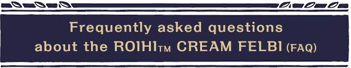 Frequently asked questions about the ROIHI™ CREAM FELBI (FAQ)