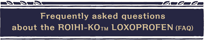 Frequently asked questions about the ROIHI-KO™ LOXOPROFEN(FAQ)